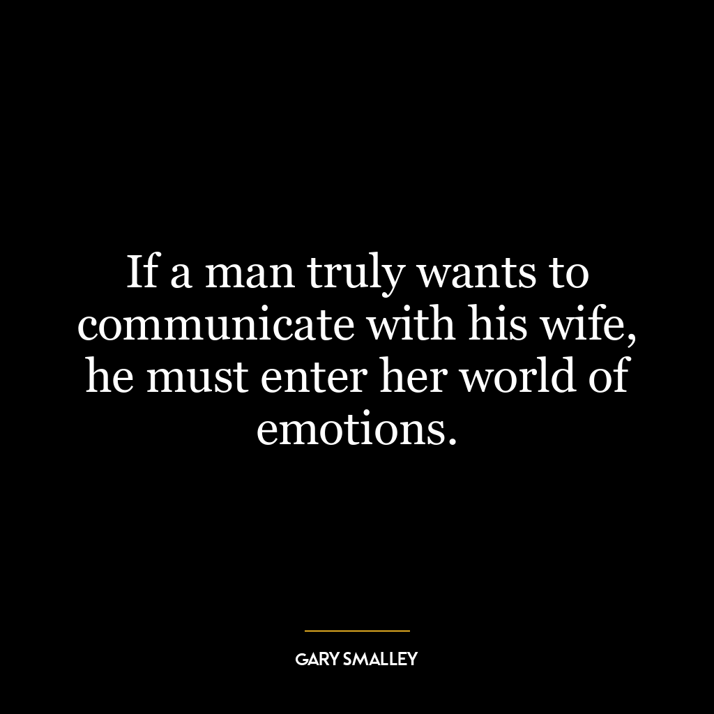 If a man truly wants to communicate with his wife, he must enter her world of emotions.