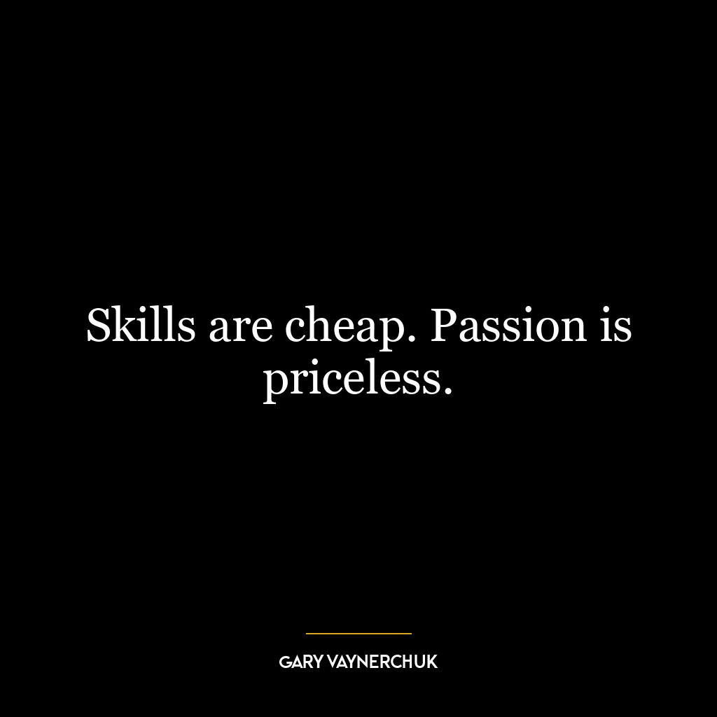 Skills are cheap. Passion is priceless.