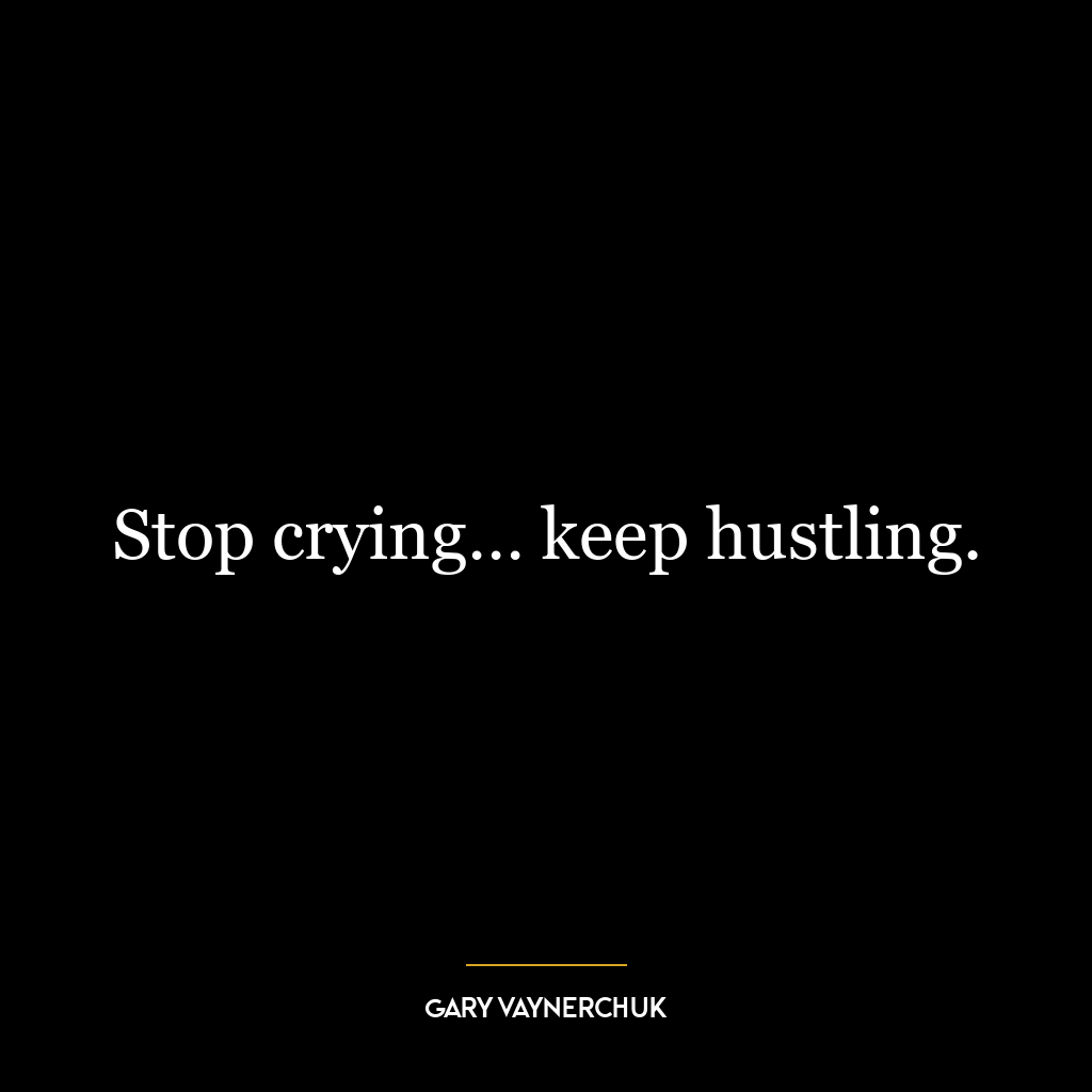 Stop crying… keep hustling.