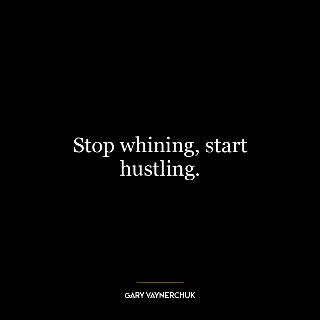 Stop whining, start hustling.