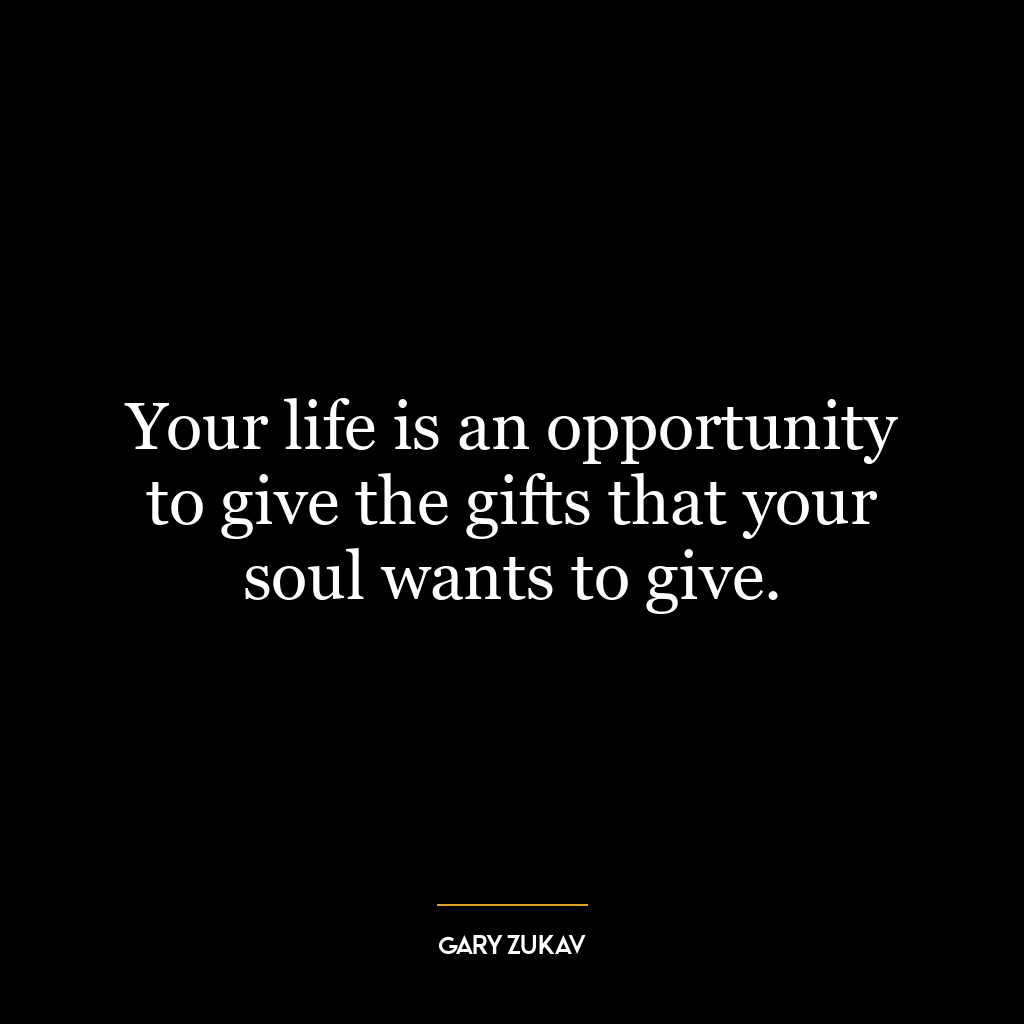 Your life is an opportunity to give the gifts that your soul wants to give.