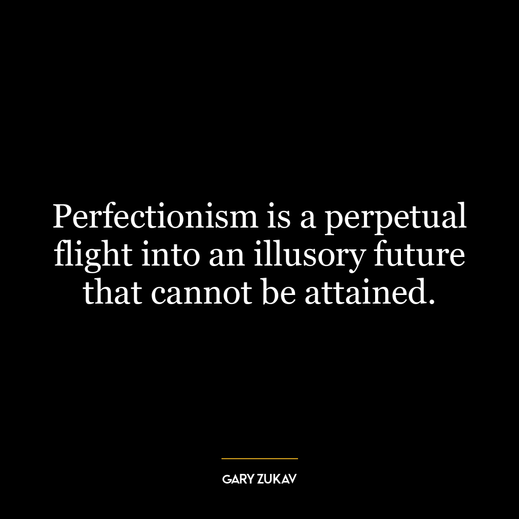 Perfectionism is a perpetual flight into an illusory future that cannot be attained.