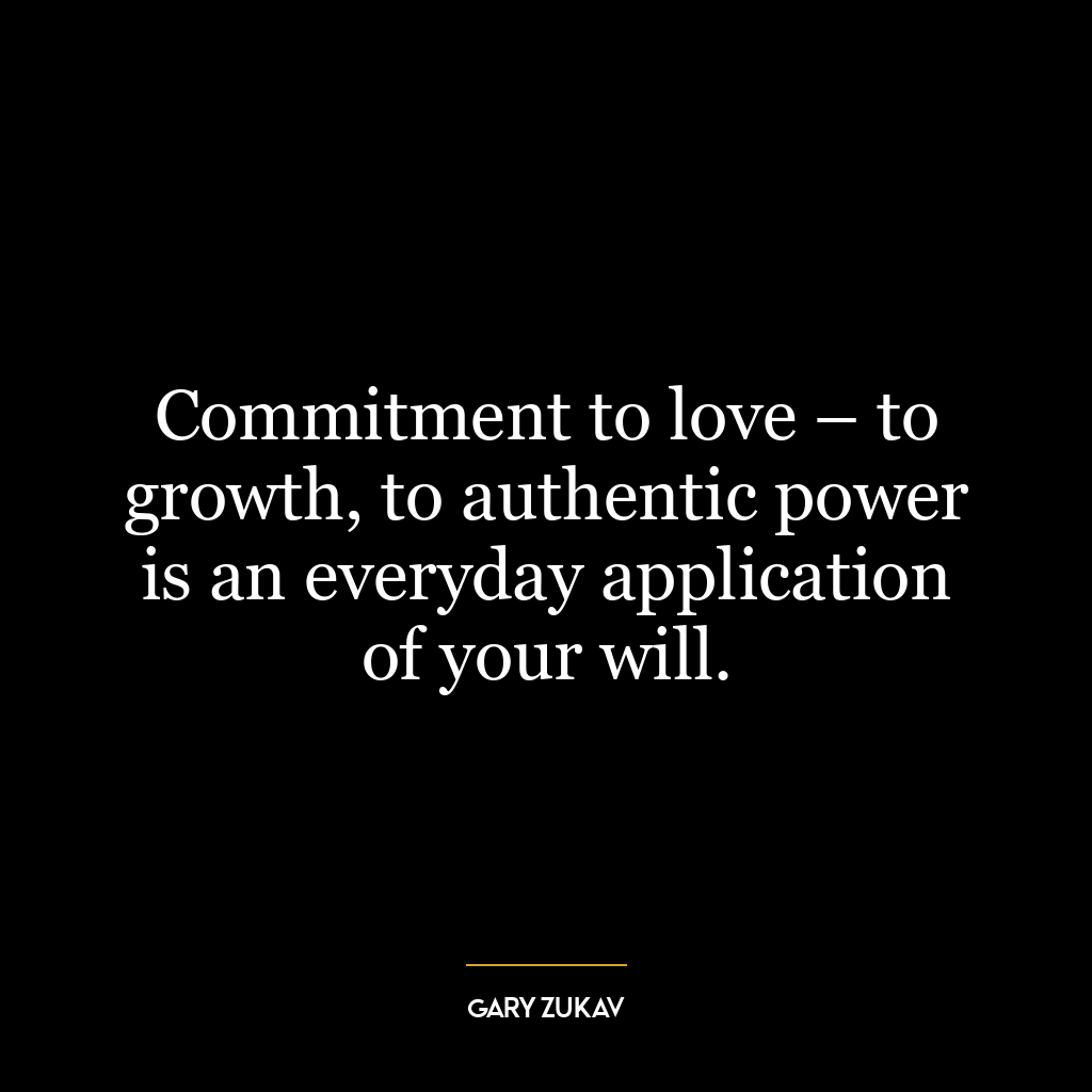 Commitment to love – to growth, to authentic power is an everyday application of your will.