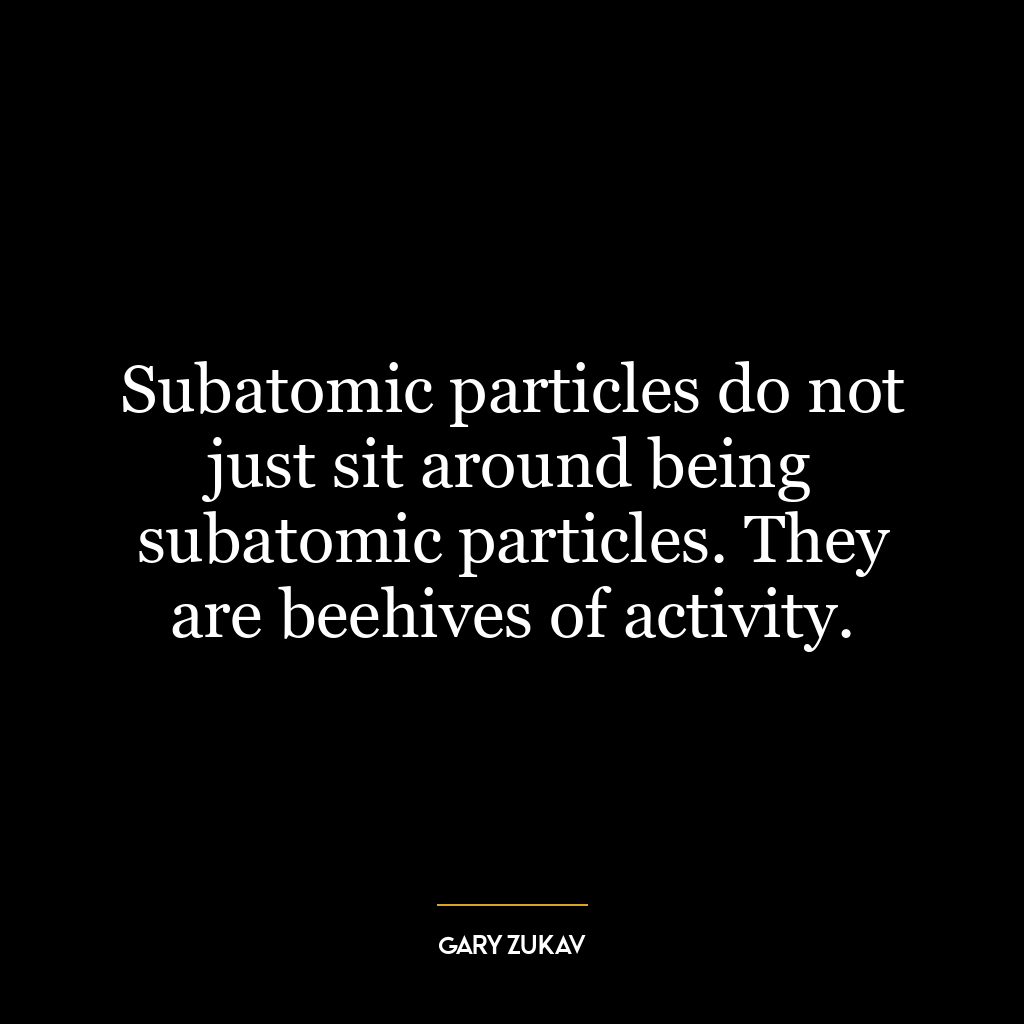 Subatomic particles do not just sit around being subatomic particles. They are beehives of activity.