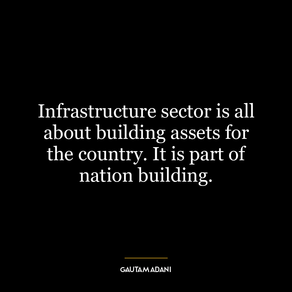 Infrastructure sector is all about building assets for the country. It is part of nation building.