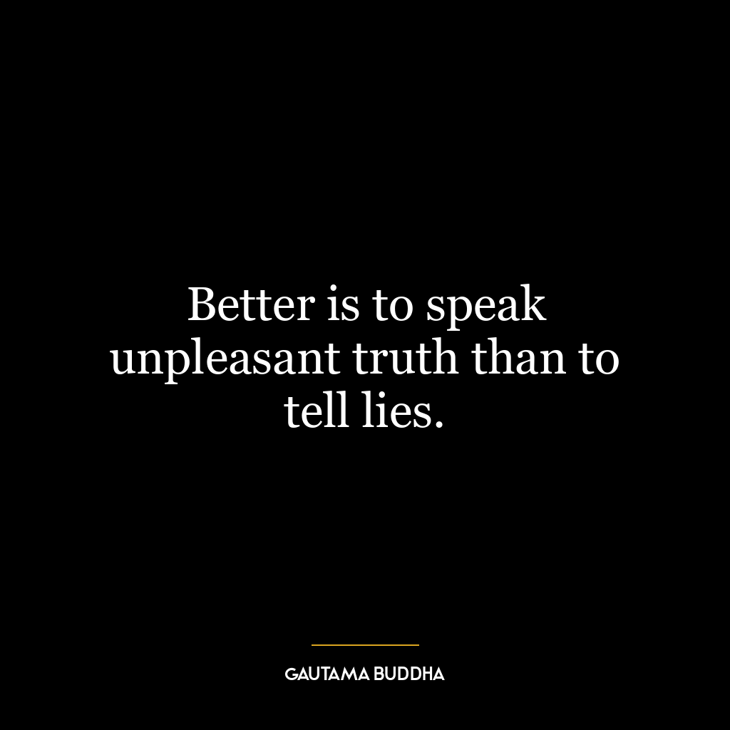 Better is to speak unpleasant truth than to tell lies.