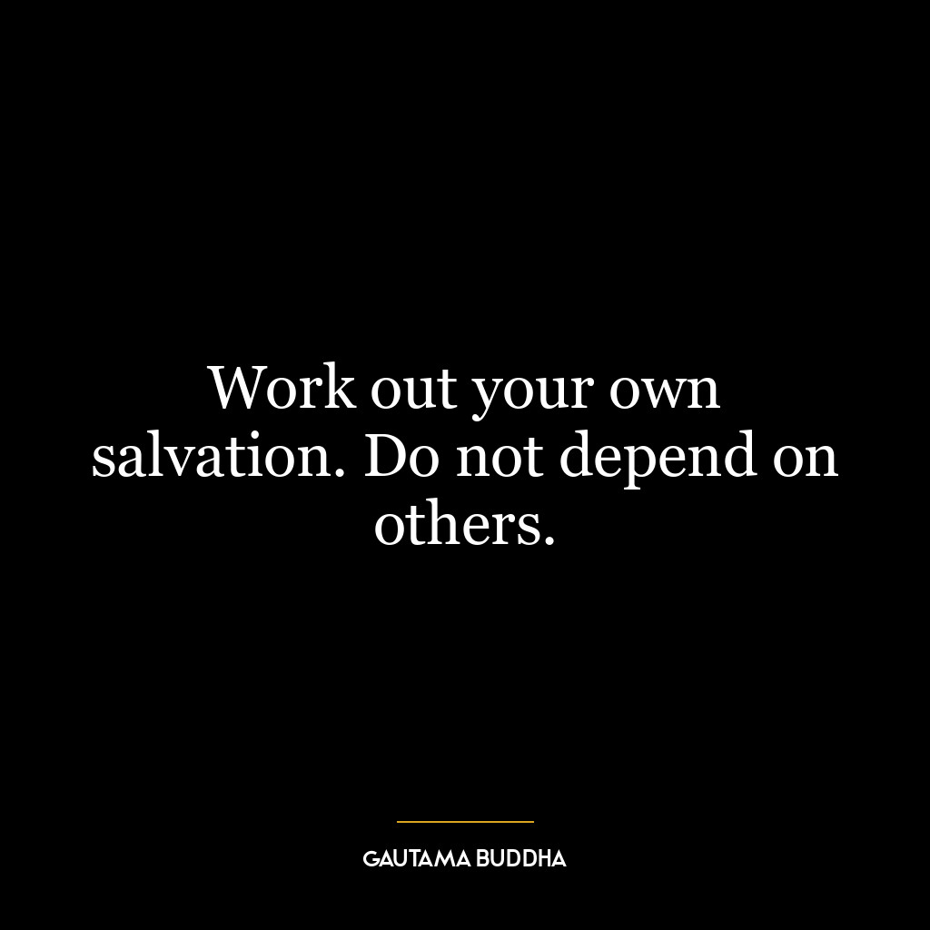 Work out your own salvation. Do not depend on others.