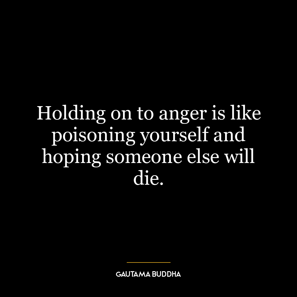 Holding on to anger is like poisoning yourself and hoping someone else will die.