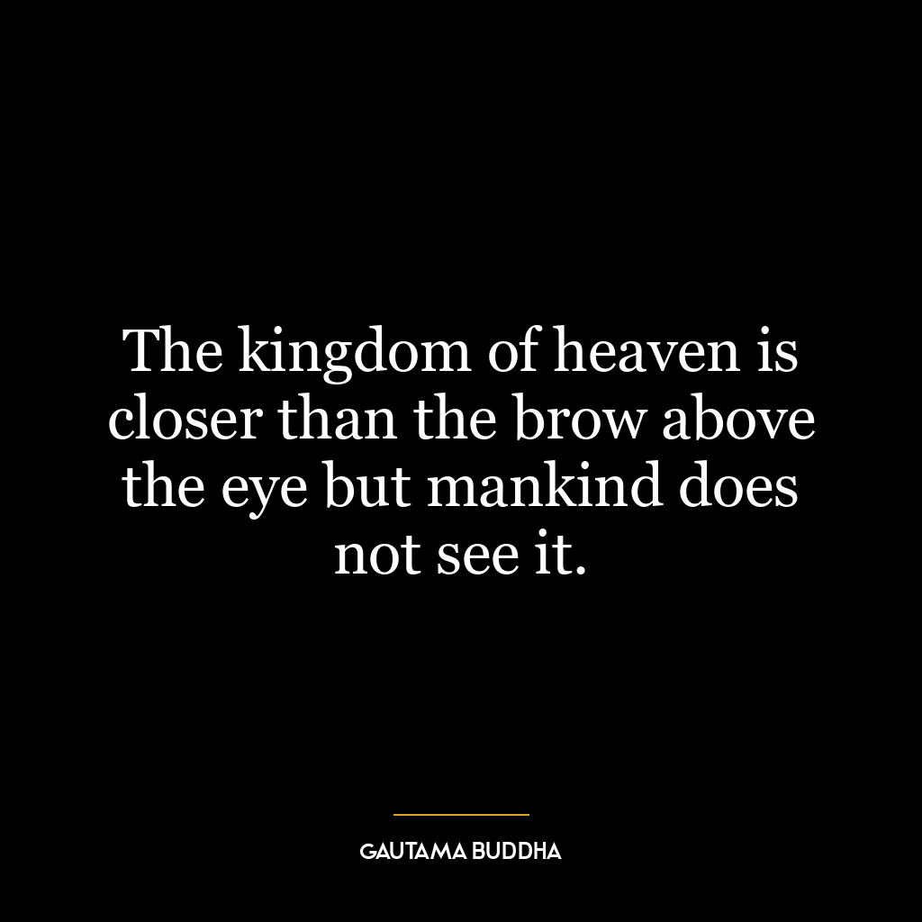 The kingdom of heaven is closer than the brow above the eye but mankind does not see it.