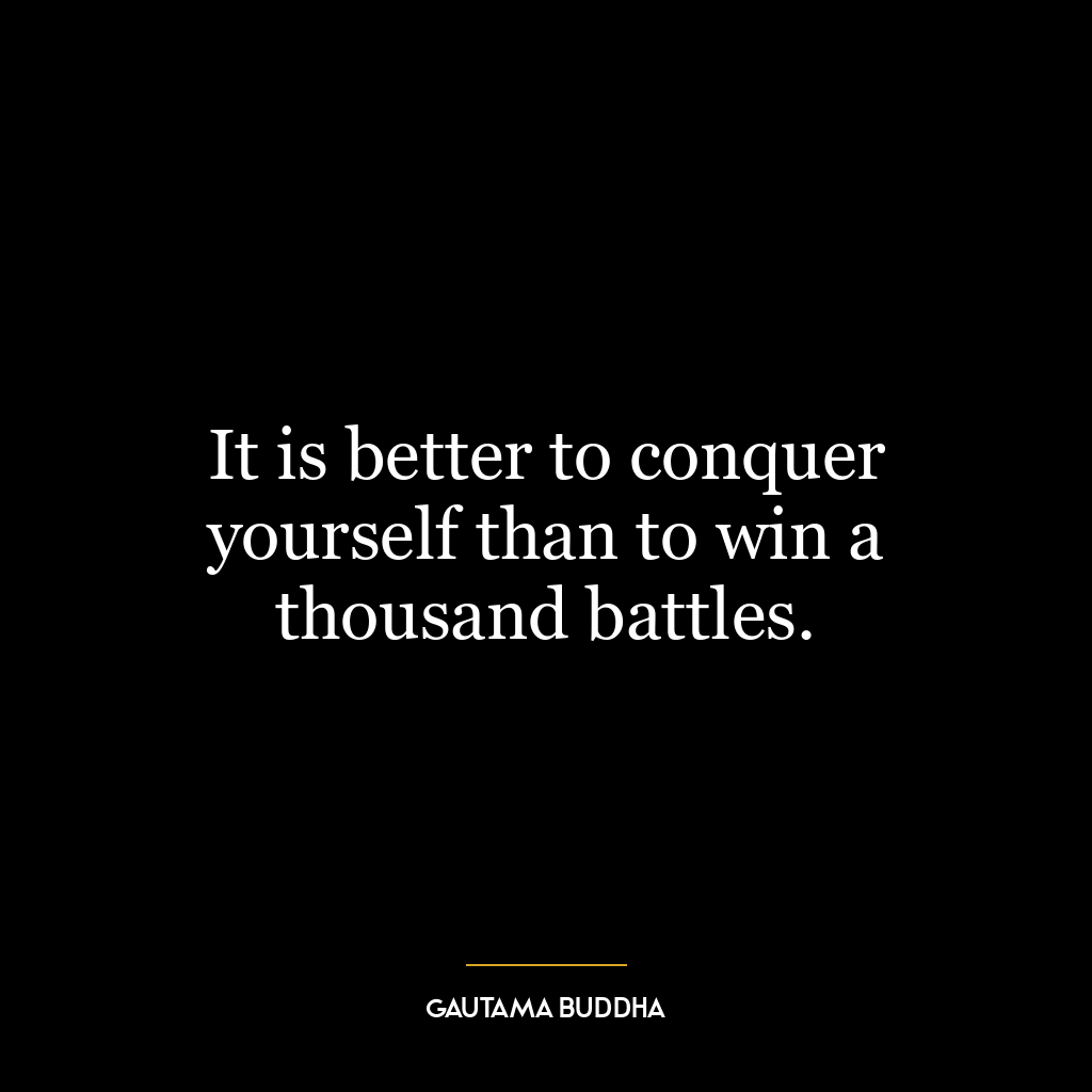 It is better to conquer yourself than to win a thousand battles.