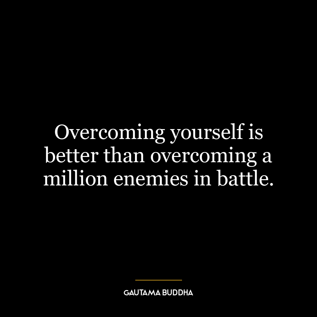 Overcoming yourself is better than overcoming a million enemies in battle.