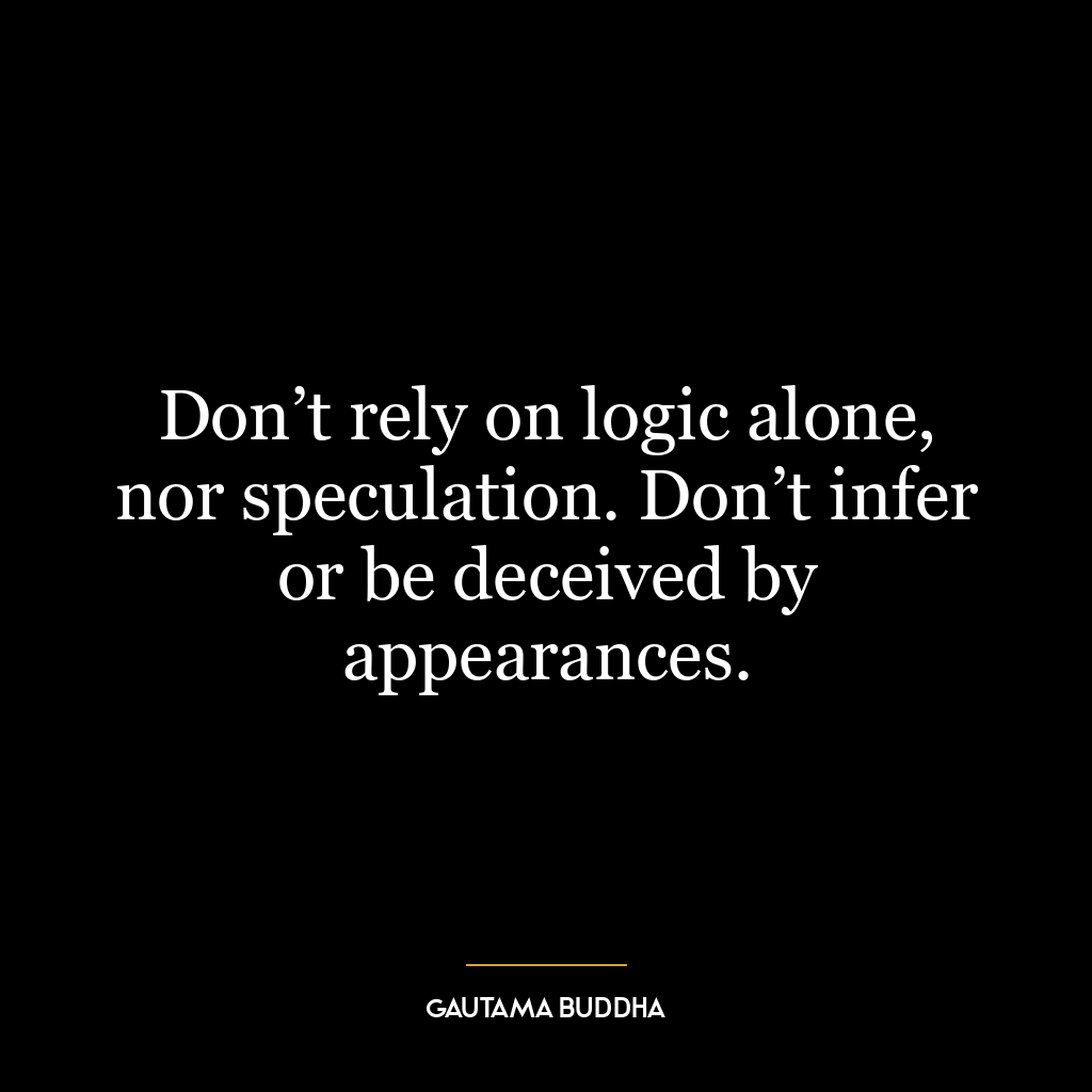 Don’t rely on logic alone, nor speculation. Don’t infer or be deceived by appearances.