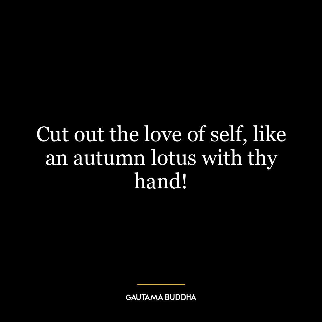 Cut out the love of self, like an autumn lotus with thy hand!