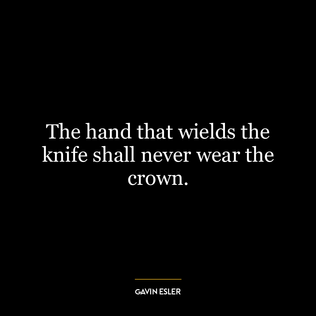 The hand that wields the knife shall never wear the crown.