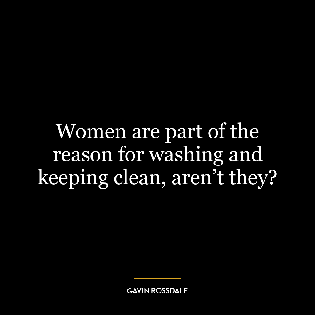 Women are part of the reason for washing and keeping clean, aren’t they?