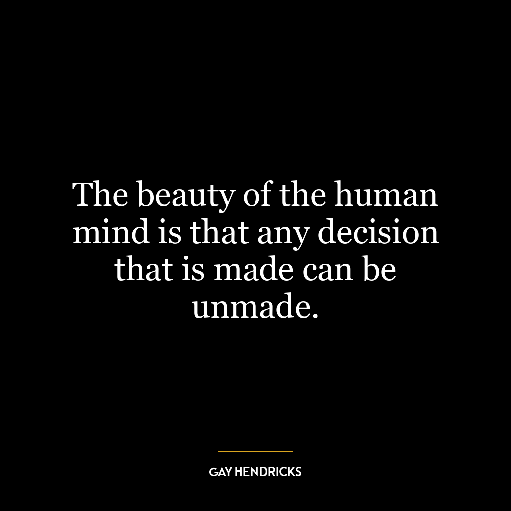 The beauty of the human mind is that any decision that is made can be unmade.