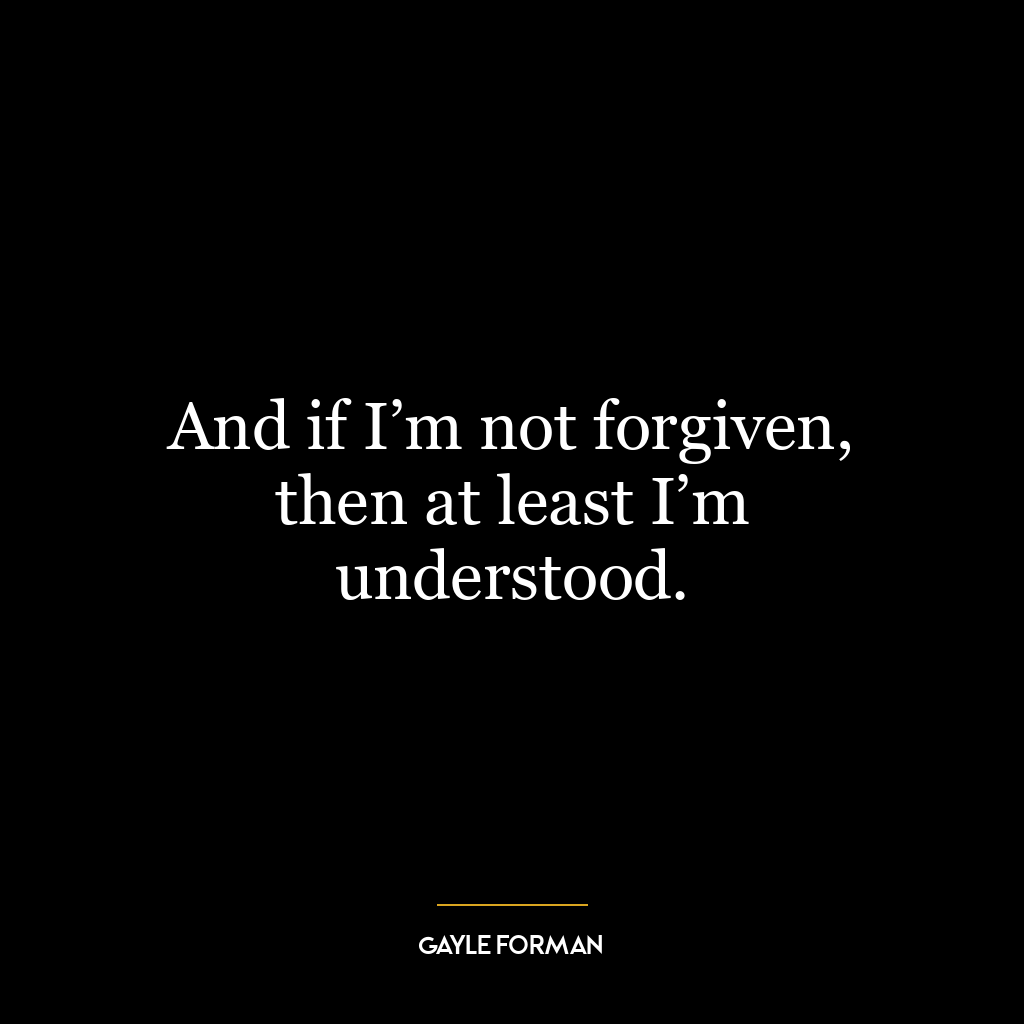 And if I’m not forgiven, then at least I’m understood.