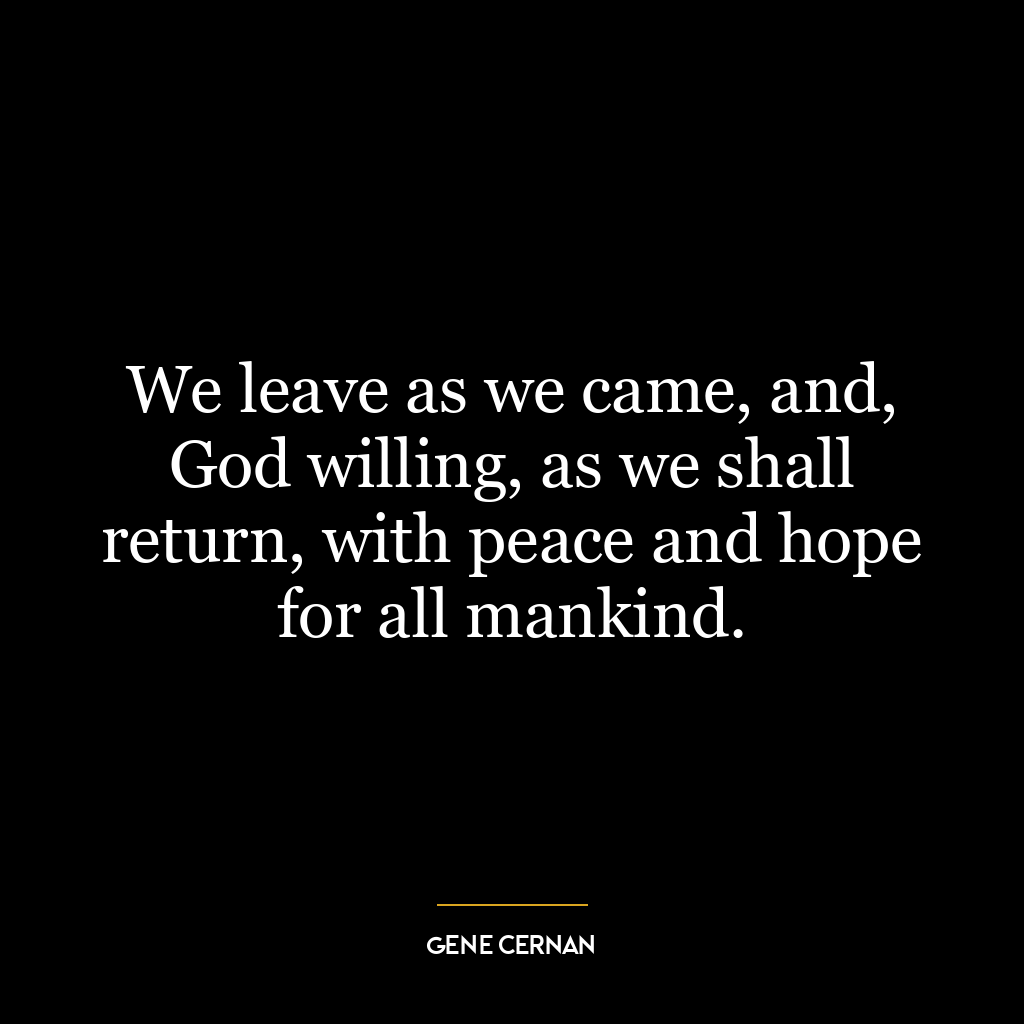 We leave as we came, and, God willing, as we shall return, with peace and hope for all mankind.