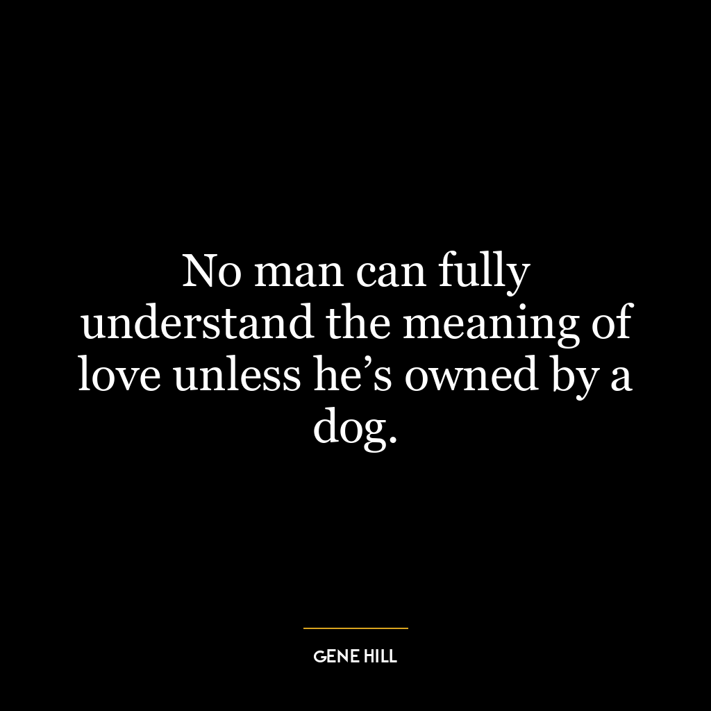 No man can fully understand the meaning of love unless he’s owned by a dog.