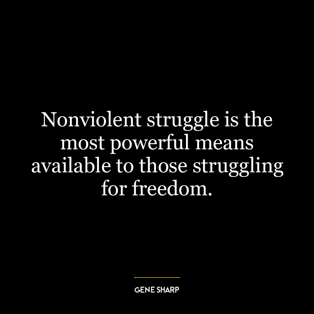 Nonviolent struggle is the most powerful means available to those struggling for freedom.