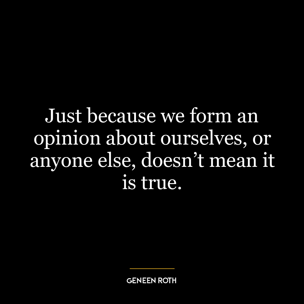 Just because we form an opinion about ourselves, or anyone else, doesn’t mean it is true.