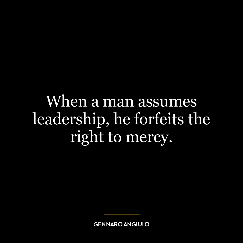 When a man assumes leadership, he forfeits the right to mercy.