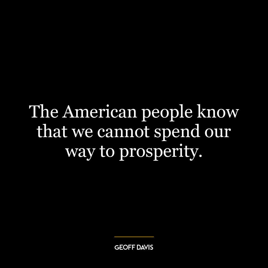 The American people know that we cannot spend our way to prosperity.