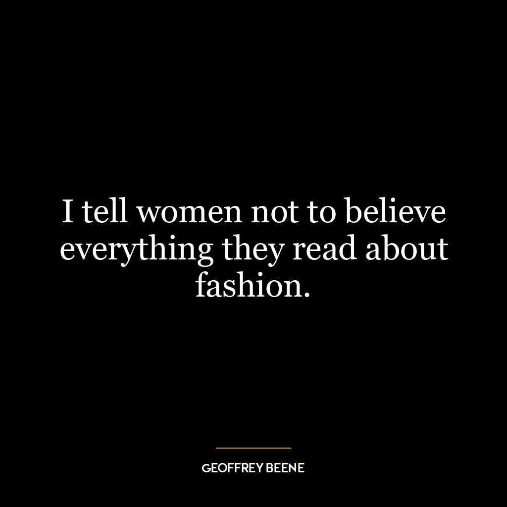 I tell women not to believe everything they read about fashion.