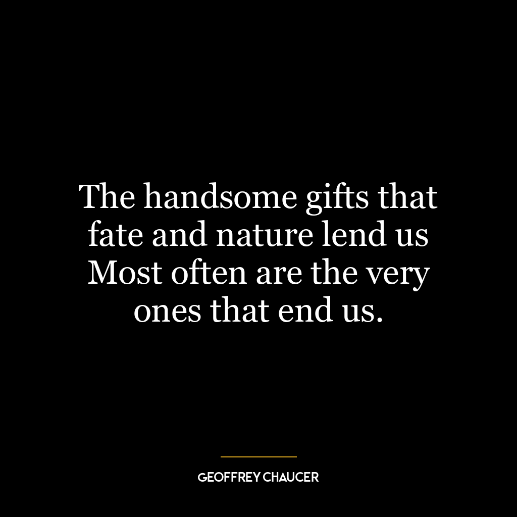 The handsome gifts that fate and nature lend us Most often are the very ones that end us.