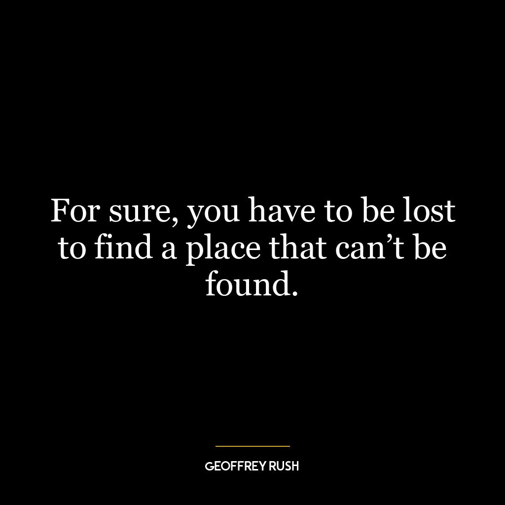 For sure, you have to be lost to find a place that can’t be found.