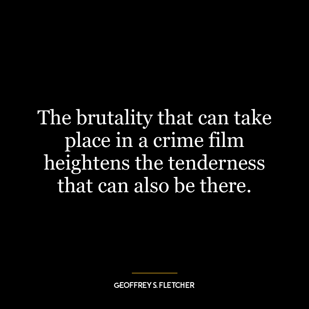 The brutality that can take place in a crime film heightens the tenderness that can also be there.