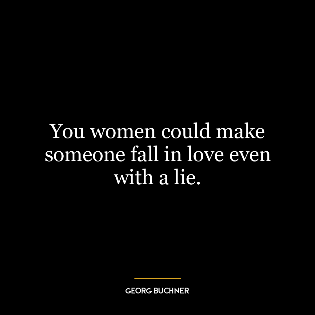 You women could make someone fall in love even with a lie.