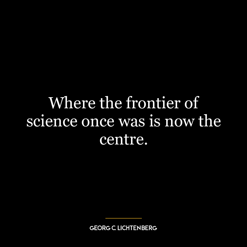 Where the frontier of science once was is now the centre.