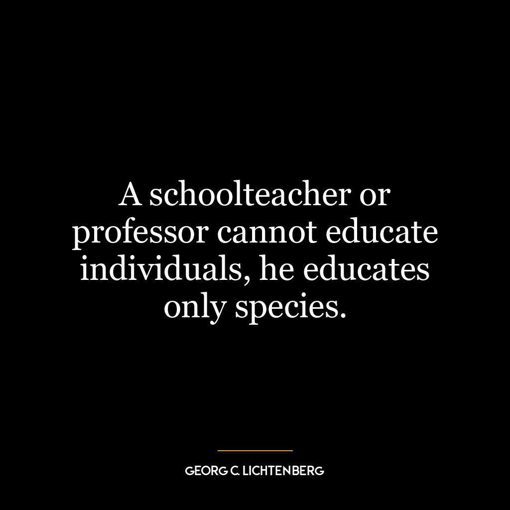 A schoolteacher or professor cannot educate individuals, he educates only species.