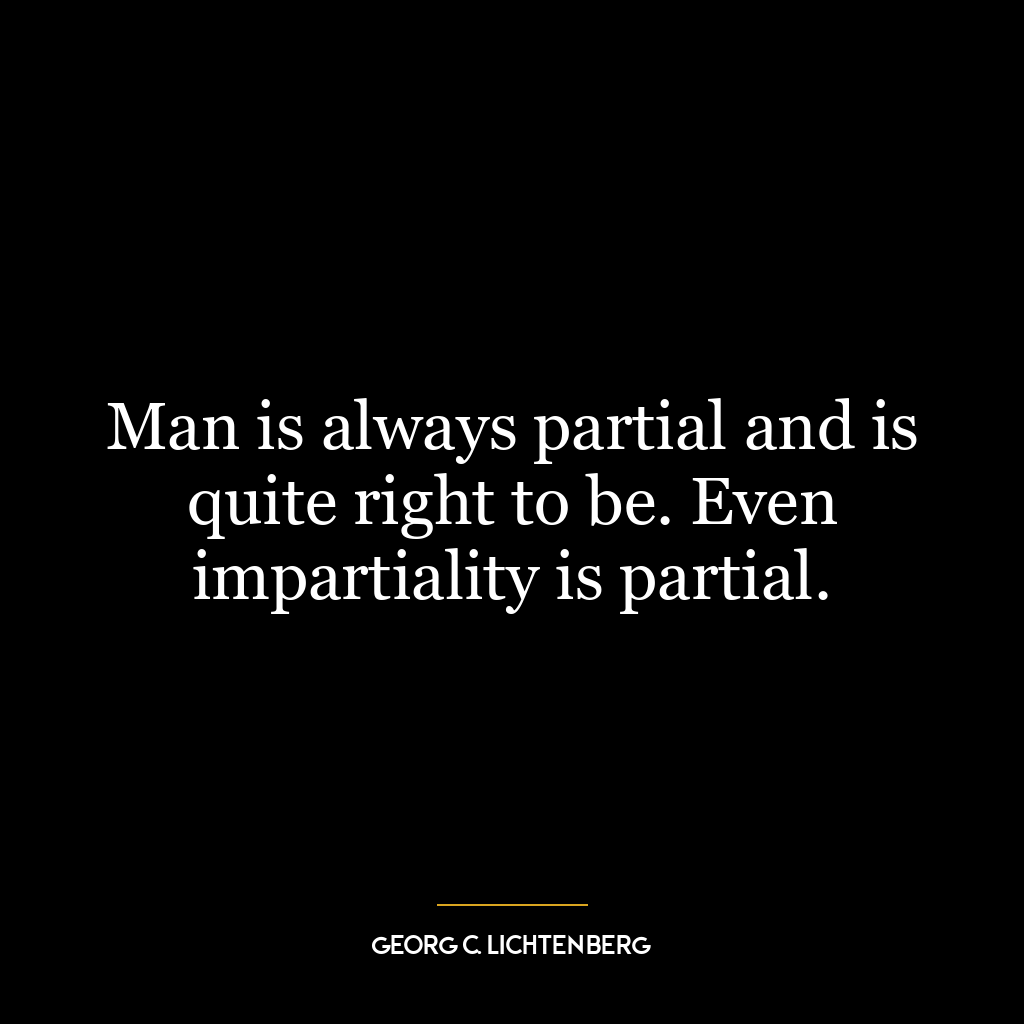 Man is always partial and is quite right to be. Even impartiality is partial.