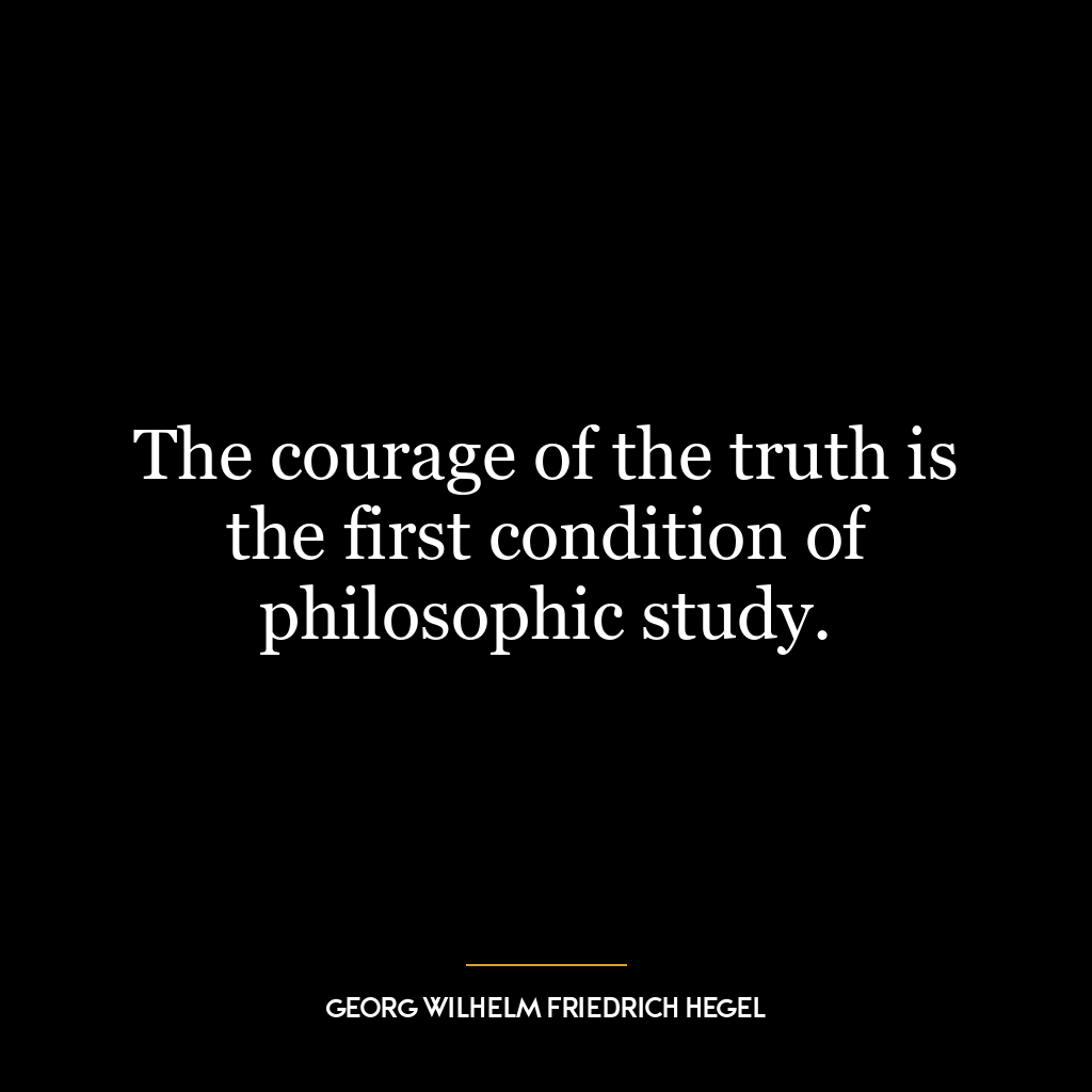 The courage of the truth is the first condition of philosophic study.