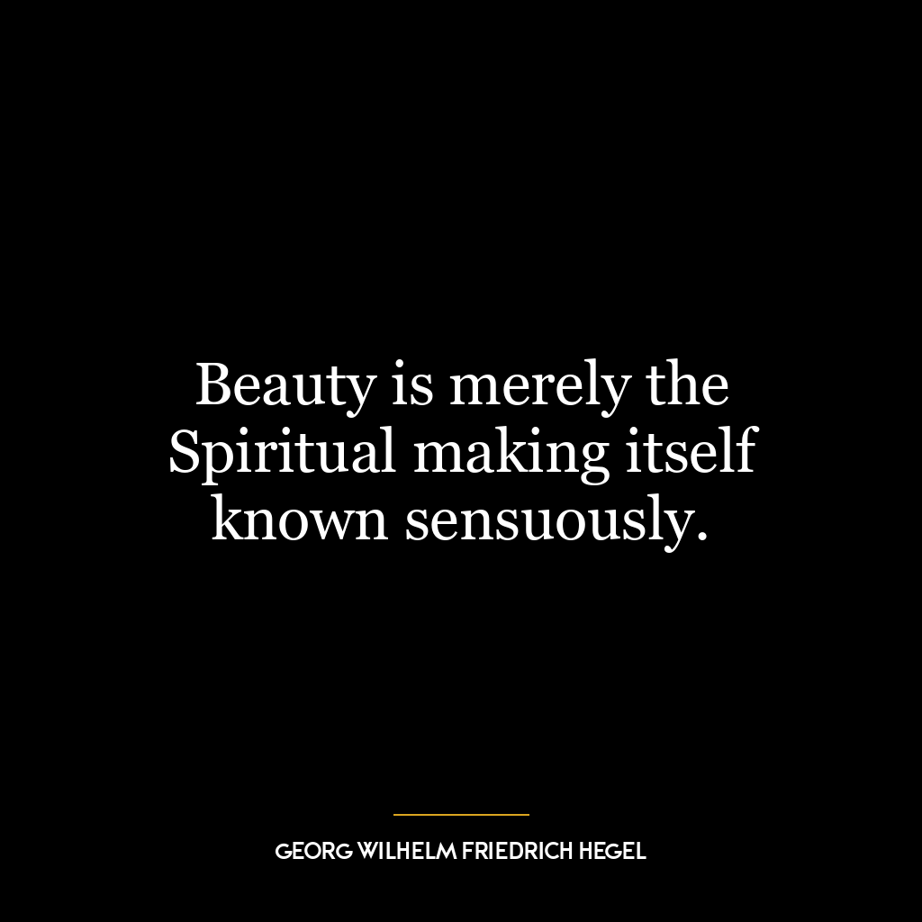 Beauty is merely the Spiritual making itself known sensuously.