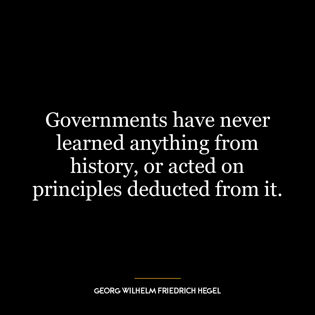 Governments have never learned anything from history, or acted on principles deducted from it.