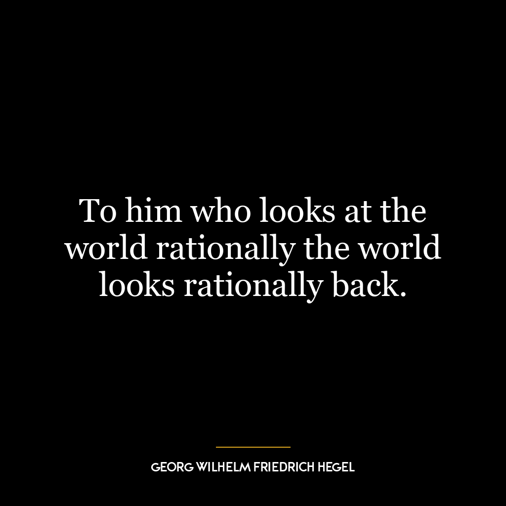 To him who looks at the world rationally the world looks rationally back.