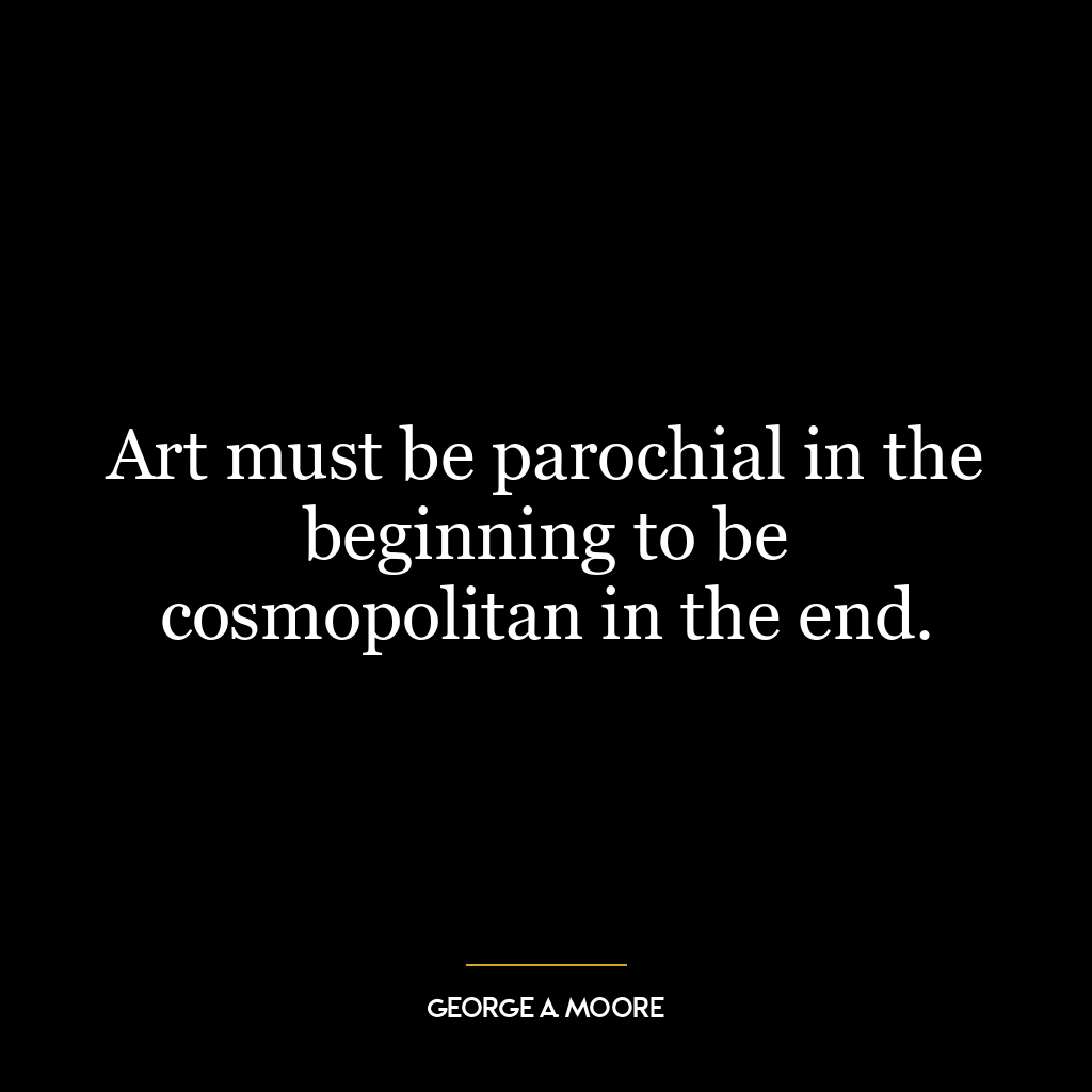 Art must be parochial in the beginning to be cosmopolitan in the end.