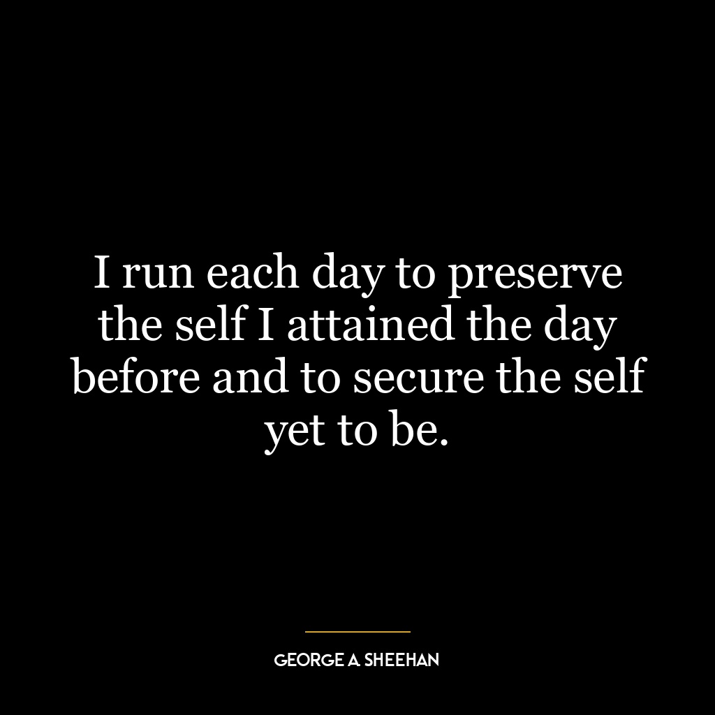 I run each day to preserve the self I attained the day before and to secure the self yet to be.