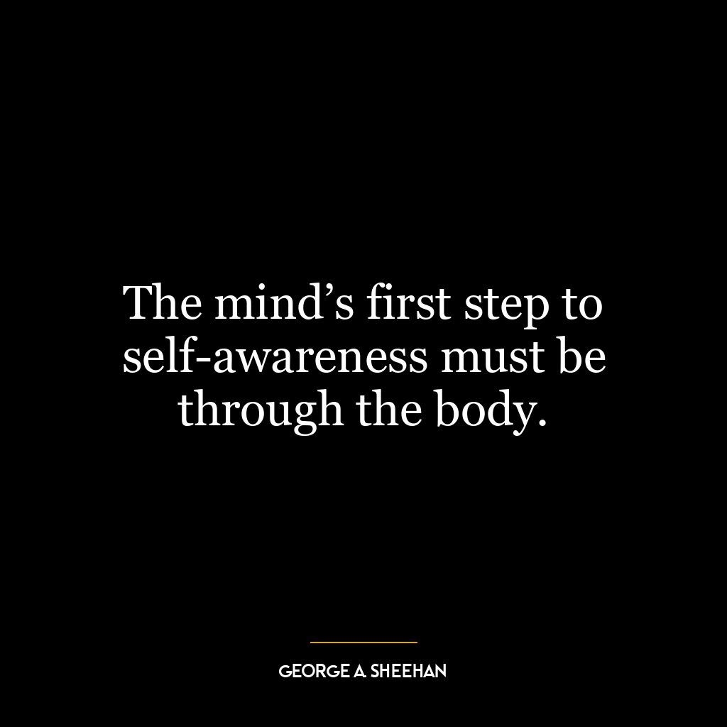 The mind’s first step to self-awareness must be through the body.