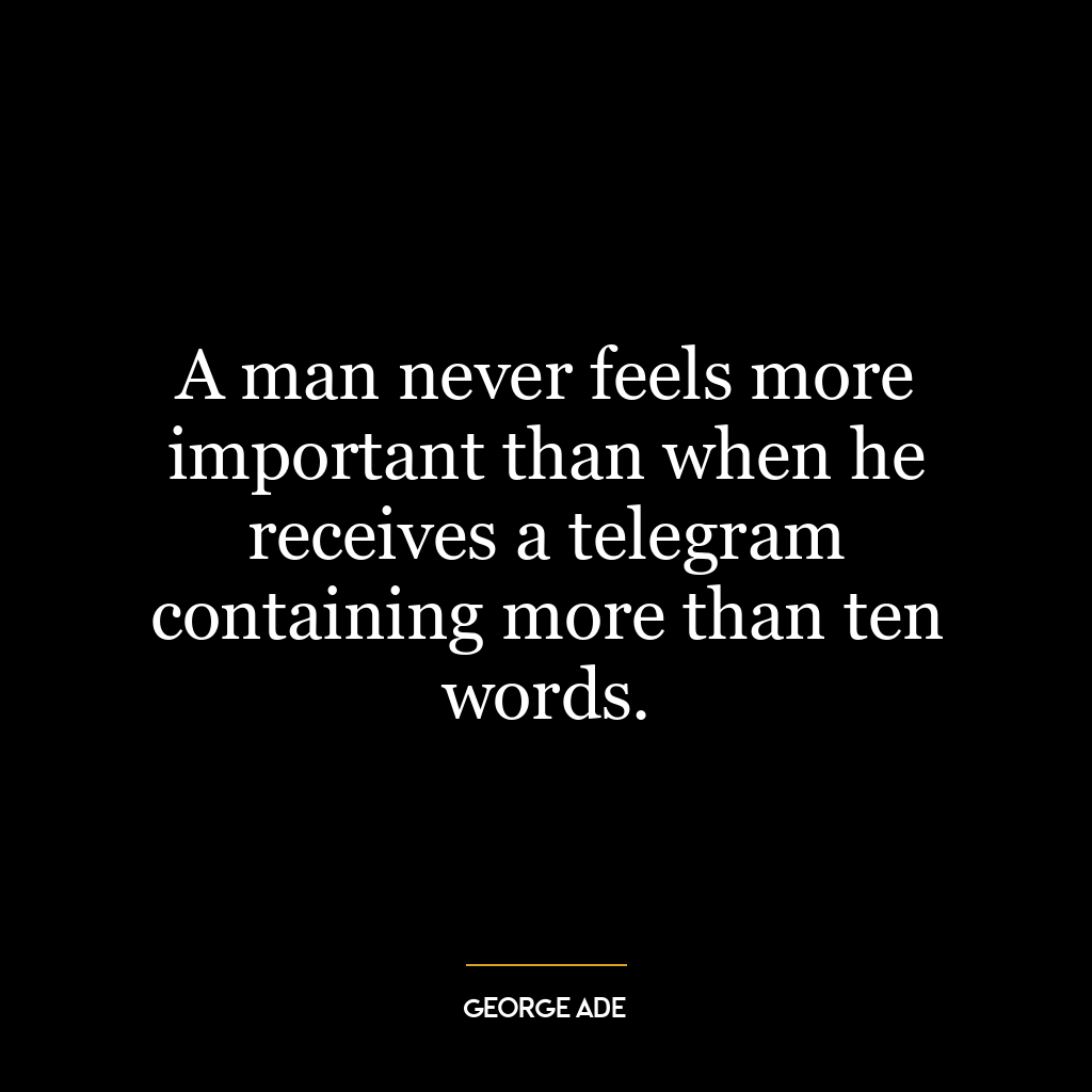 A man never feels more important than when he receives a telegram containing more than ten words.