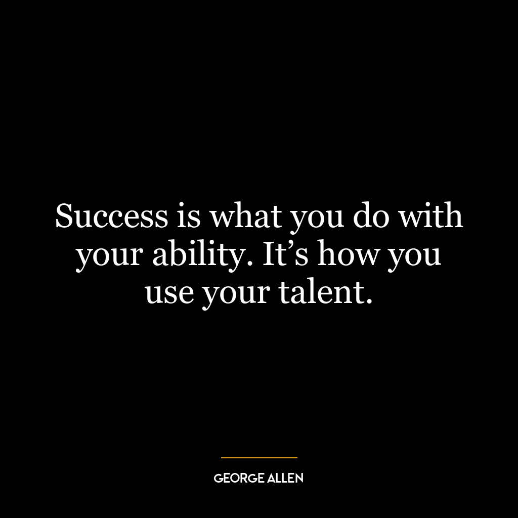 Success is what you do with your ability. It’s how you use your talent.