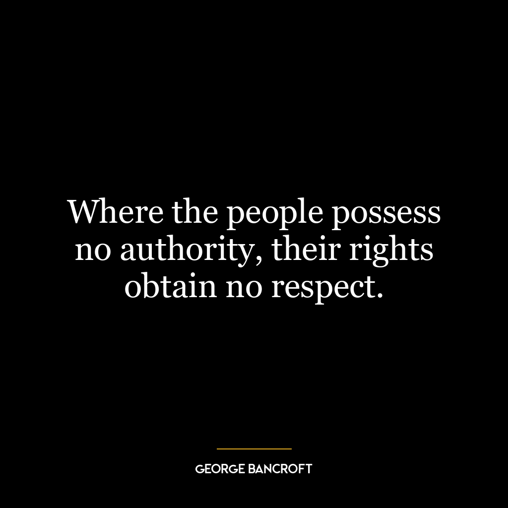 Where the people possess no authority, their rights obtain no respect.