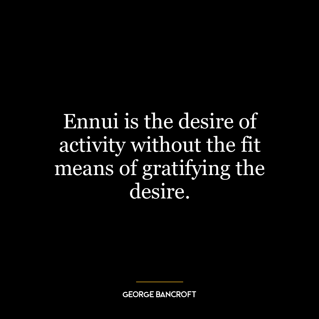 Ennui is the desire of activity without the fit means of gratifying the desire.