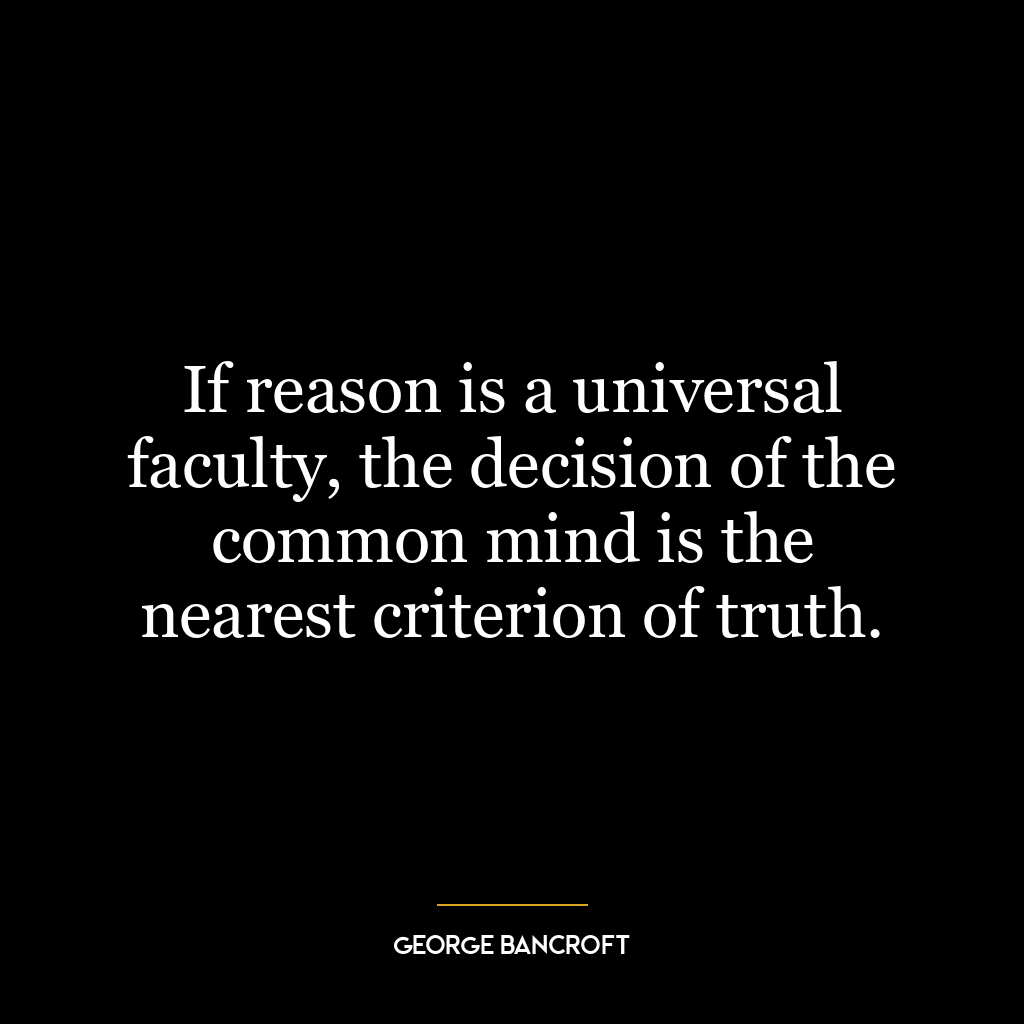 If reason is a universal faculty, the decision of the common mind is the nearest criterion of truth.