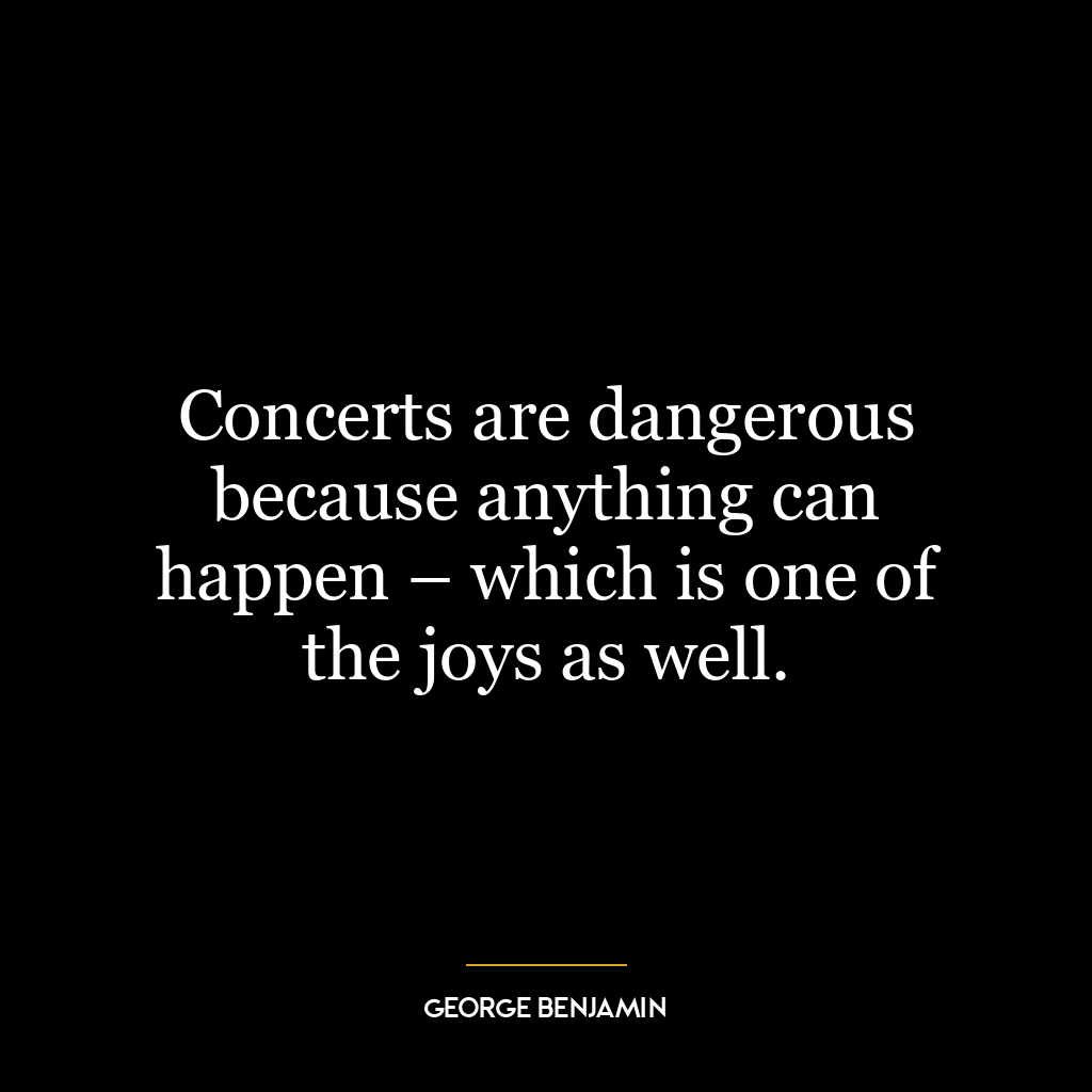 Concerts are dangerous because anything can happen – which is one of the joys as well.