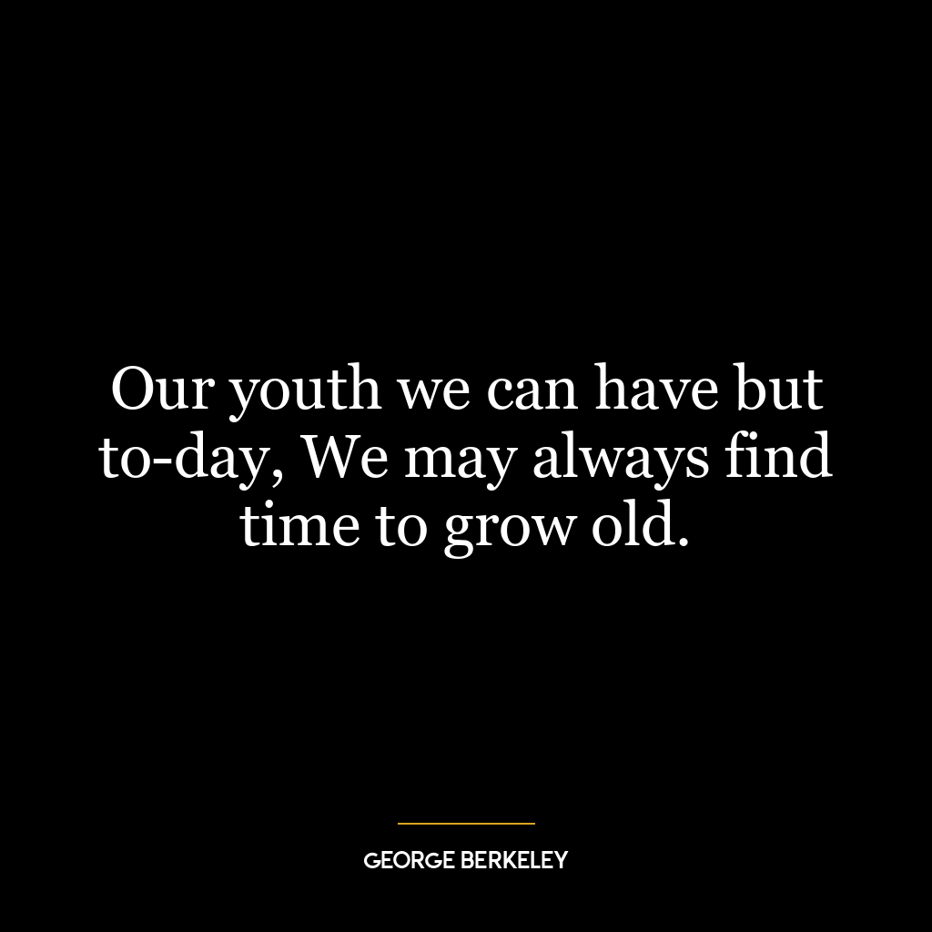 Our youth we can have but to-day, We may always find time to grow old.