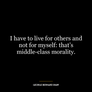 I have to live for others and not for myself: that’s middle-class morality.